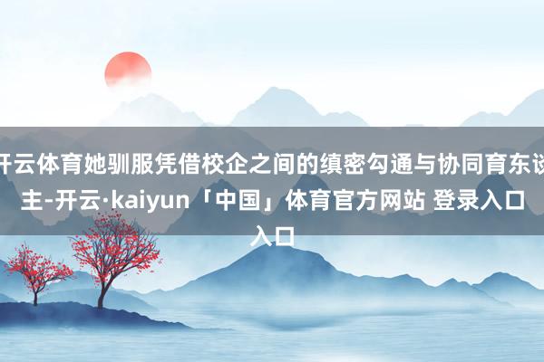 开云体育她驯服凭借校企之间的缜密勾通与协同育东谈主-开云·kaiyun「中国」体育官方网站 登录入口