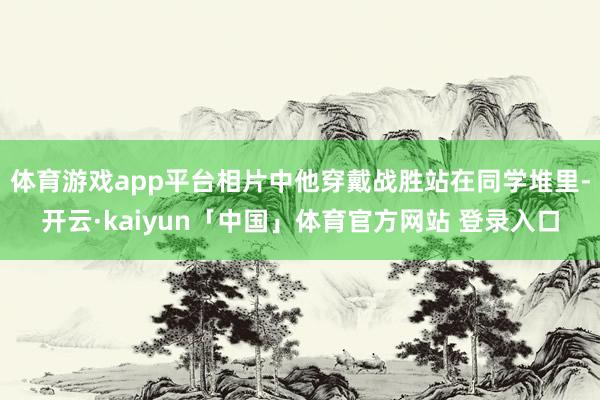 体育游戏app平台相片中他穿戴战胜站在同学堆里-开云·kaiyun「中国」体育官方网站 登录入口