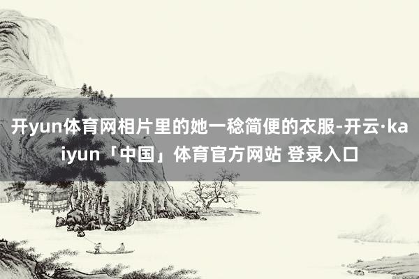 开yun体育网相片里的她一稔简便的衣服-开云·kaiyun「中国」体育官方网站 登录入口