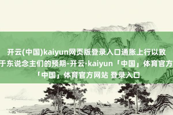 开云(中国)kaiyun网页版登录入口通胀上行以致滞胀风险仍高于东说念主们的预期-开云·kaiyun「中国」体育官方网站 登录入口