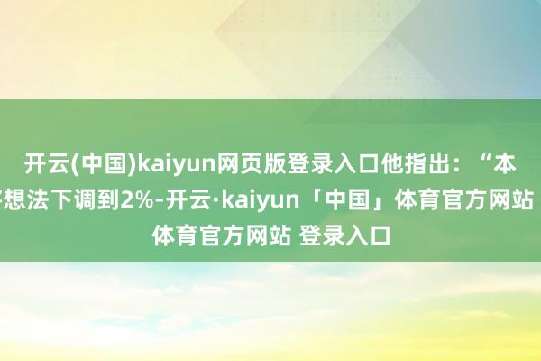 开云(中国)kaiyun网页版登录入口他指出：“本年咱们将想法下调到2%-开云·kaiyun「中国」体育官方网站 登录入口