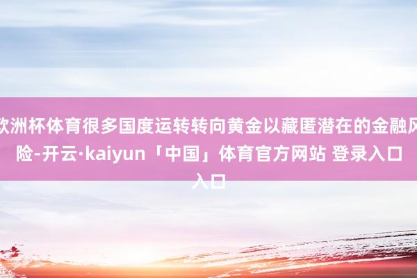 欧洲杯体育很多国度运转转向黄金以藏匿潜在的金融风险-开云·kaiyun「中国」体育官方网站 登录入口