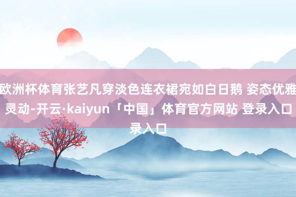 欧洲杯体育张艺凡穿淡色连衣裙宛如白日鹅 姿态优雅灵动-开云·kaiyun「中国」体育官方网站 登录入口
