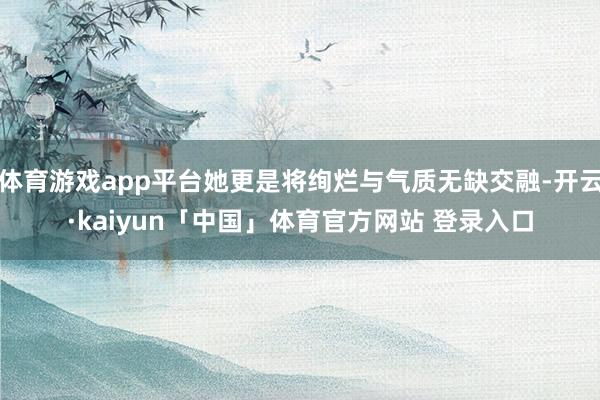 体育游戏app平台她更是将绚烂与气质无缺交融-开云·kaiyun「中国」体育官方网站 登录入口