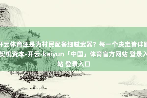 开云体育还是为村民配备细腻武器？每一个决定皆伴跟着契机资本-开云·kaiyun「中国」体育官方网站 登录入口