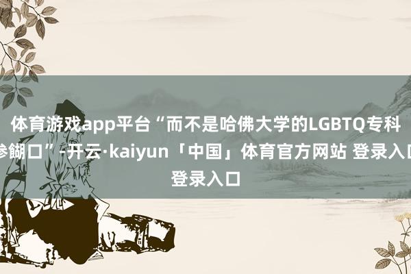体育游戏app平台“而不是哈佛大学的LGBTQ专科参餬口”-开云·kaiyun「中国」体育官方网站 登录入口