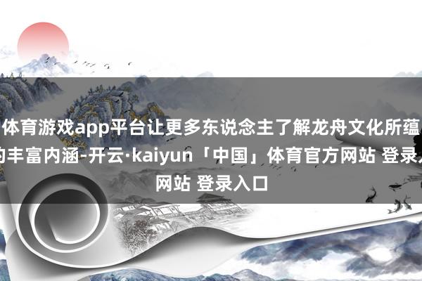 体育游戏app平台让更多东说念主了解龙舟文化所蕴含的丰富内涵-开云·kaiyun「中国」体育官方网站 登录入口