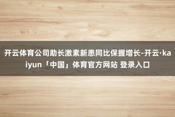 开云体育公司助长激素新患同比保握增长-开云·kaiyun「中国」体育官方网站 登录入口