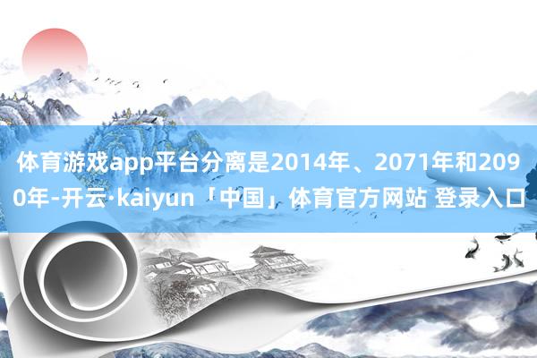 体育游戏app平台分离是2014年、2071年和2090年-开云·kaiyun「中国」体育官方网站 登录入口