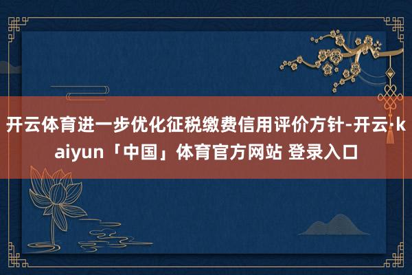 开云体育进一步优化征税缴费信用评价方针-开云·kaiyun「中国」体育官方网站 登录入口