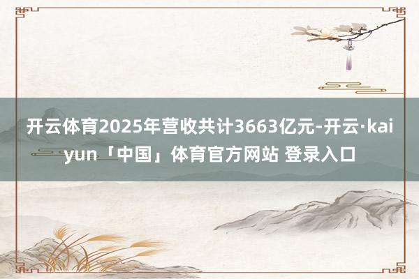 开云体育2025年营收共计3663亿元-开云·kaiyun「中国」体育官方网站 登录入口