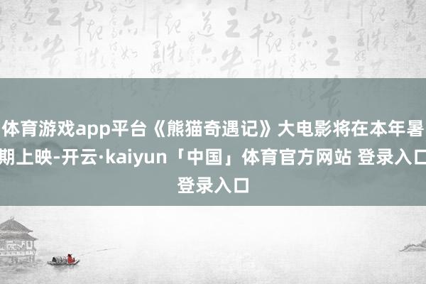 体育游戏app平台《熊猫奇遇记》大电影将在本年暑期上映-开云·kaiyun「中国」体育官方网站 登录入口