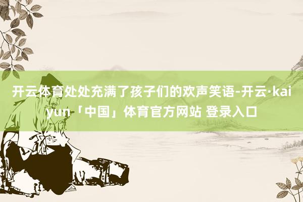 开云体育处处充满了孩子们的欢声笑语-开云·kaiyun「中国」体育官方网站 登录入口