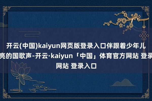 开云(中国)kaiyun网页版登录入口伴跟着少年儿童嘹亮的国歌声-开云·kaiyun「中国」体育官方网站 登录入口