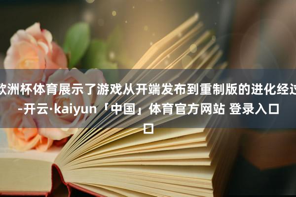 欧洲杯体育展示了游戏从开端发布到重制版的进化经过-开云·kaiyun「中国」体育官方网站 登录入口