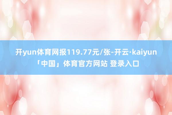 开yun体育网报119.77元/张-开云·kaiyun「中国」体育官方网站 登录入口