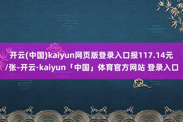 开云(中国)kaiyun网页版登录入口报117.14元/张-开云·kaiyun「中国」体育官方网站 登录入口