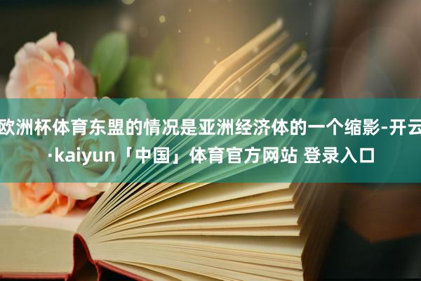 欧洲杯体育东盟的情况是亚洲经济体的一个缩影-开云·kaiyun「中国」体育官方网站 登录入口