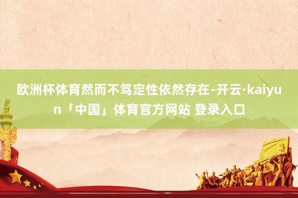 欧洲杯体育然而不笃定性依然存在-开云·kaiyun「中国」体育官方网站 登录入口