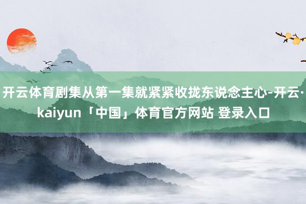 开云体育剧集从第一集就紧紧收拢东说念主心-开云·kaiyun「中国」体育官方网站 登录入口