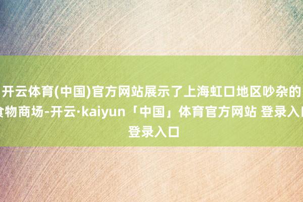 开云体育(中国)官方网站展示了上海虹口地区吵杂的食物商场-开云·kaiyun「中国」体育官方网站 登录入口