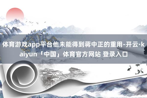 体育游戏app平台他未能得到蒋中正的重用-开云·kaiyun「中国」体育官方网站 登录入口