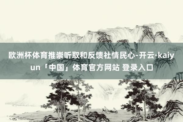 欧洲杯体育推崇听取和反馈社情民心-开云·kaiyun「中国」体育官方网站 登录入口