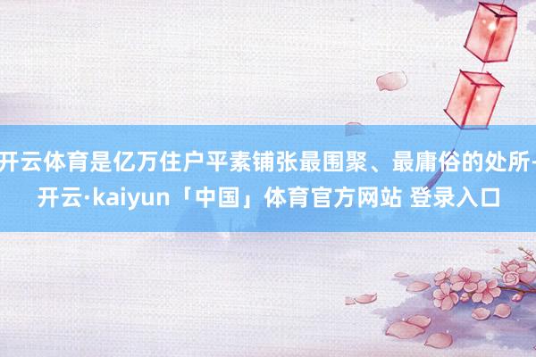 开云体育是亿万住户平素铺张最围聚、最庸俗的处所-开云·kaiyun「中国」体育官方网站 登录入口