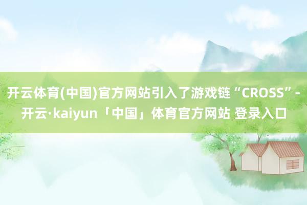 开云体育(中国)官方网站引入了游戏链“CROSS”-开云·kaiyun「中国」体育官方网站 登录入口