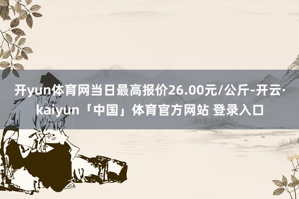 开yun体育网当日最高报价26.00元/公斤-开云·kaiyun「中国」体育官方网站 登录入口