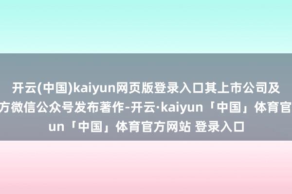 开云(中国)kaiyun网页版登录入口其上市公司及控股推动通过官方微信公众号发布著作-开云·kaiyun「中国」体育官方网站 登录入口