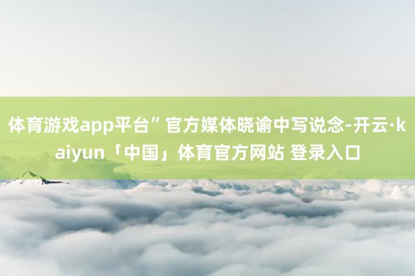 体育游戏app平台”官方媒体晓谕中写说念-开云·kaiyun「中国」体育官方网站 登录入口