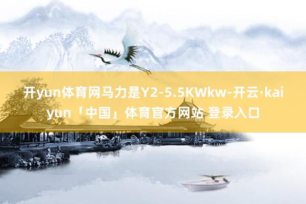 开yun体育网马力是Y2-5.5KWkw-开云·kaiyun「中国」体育官方网站 登录入口