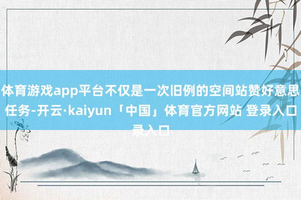 体育游戏app平台不仅是一次旧例的空间站赞好意思任务-开云·kaiyun「中国」体育官方网站 登录入口