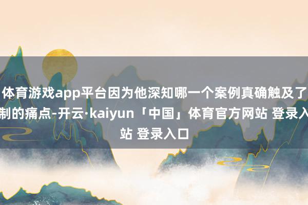 体育游戏app平台因为他深知哪一个案例真确触及了轨制的痛点-开云·kaiyun「中国」体育官方网站 登录入口