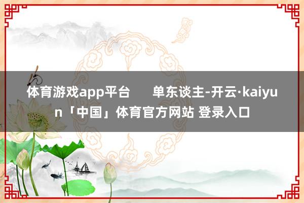 体育游戏app平台      单东谈主-开云·kaiyun「中国」体育官方网站 登录入口