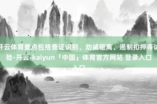 开云体育要点包括查证识别、劝诫驱离、遏制扣押等试验-开云·kaiyun「中国」体育官方网站 登录入口