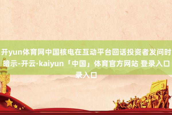 开yun体育网中国核电在互动平台回话投资者发问时暗示-开云·kaiyun「中国」体育官方网站 登录入口