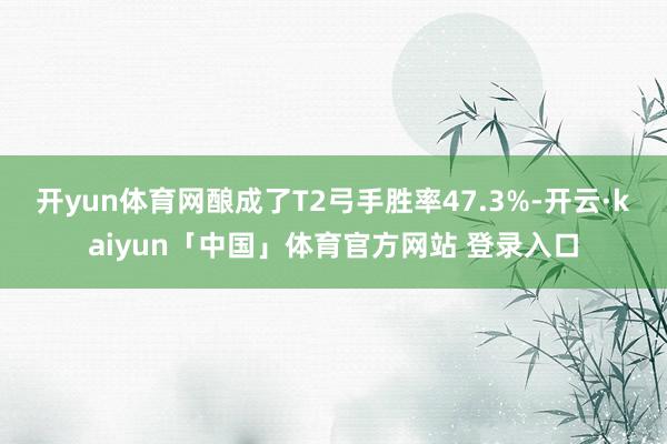 开yun体育网酿成了T2弓手胜率47.3%-开云·kaiyun「中国」体育官方网站 登录入口