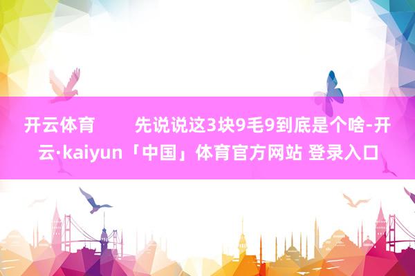 开云体育        先说说这3块9毛9到底是个啥-开云·kaiyun「中国」体育官方网站 登录入口