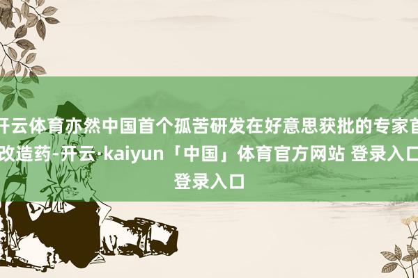 开云体育亦然中国首个孤苦研发在好意思获批的专家首改造药-开云·kaiyun「中国」体育官方网站 登录入口