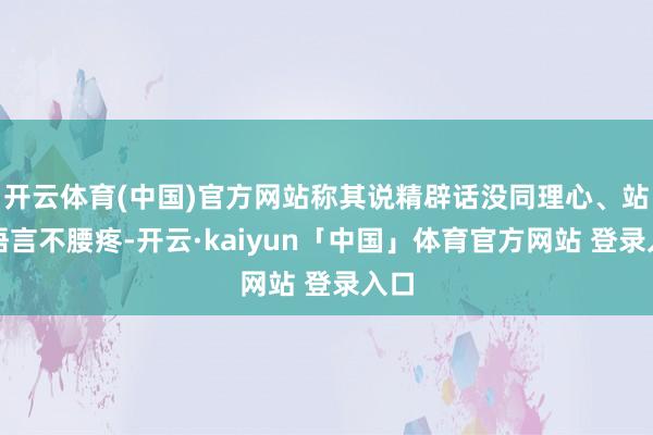 开云体育(中国)官方网站称其说精辟话没同理心、站着语言不腰疼-开云·kaiyun「中国」体育官方网站 登录入口