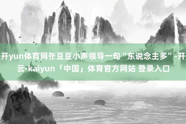 开yun体育网张豆豆小声领导一句“东说念主多”-开云·kaiyun「中国」体育官方网站 登录入口
