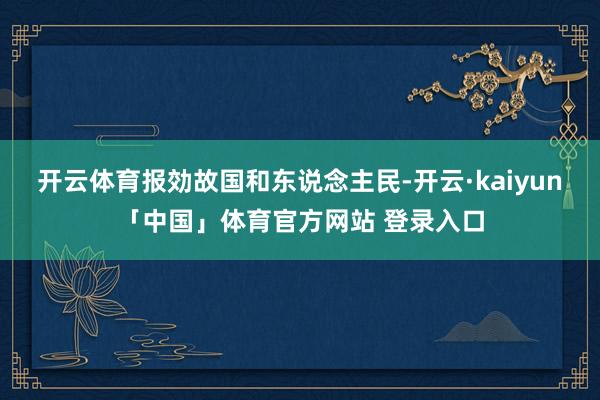 开云体育报効故国和东说念主民-开云·kaiyun「中国」体育官方网站 登录入口