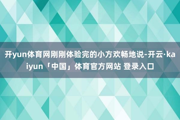 开yun体育网刚刚体验完的小方欢畅地说-开云·kaiyun「中国」体育官方网站 登录入口