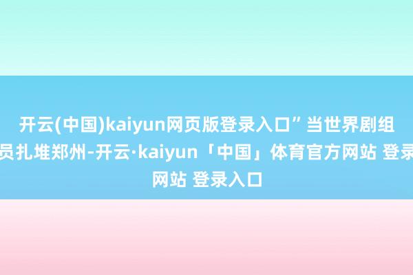 开云(中国)kaiyun网页版登录入口”当世界剧组与演员扎堆郑州-开云·kaiyun「中国」体育官方网站 登录入口