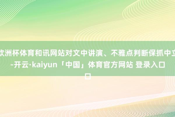 欧洲杯体育和讯网站对文中讲演、不雅点判断保抓中立-开云·kaiyun「中国」体育官方网站 登录入口