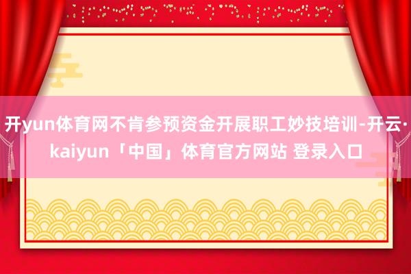 开yun体育网不肯参预资金开展职工妙技培训-开云·kaiyun「中国」体育官方网站 登录入口