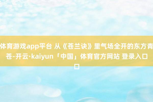 体育游戏app平台 从《苍兰诀》里气场全开的东方青苍-开云·kaiyun「中国」体育官方网站 登录入口
