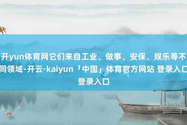 开yun体育网它们来自工业、做事、安保、娱乐等不同领域-开云·kaiyun「中国」体育官方网站 登录入口
